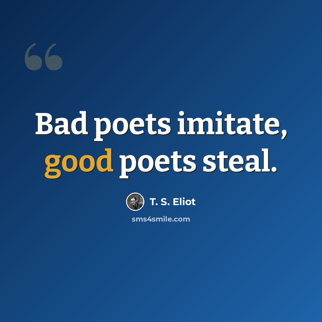 “Bad poets imitate, good poets steal.” quote by T. S. Eliot