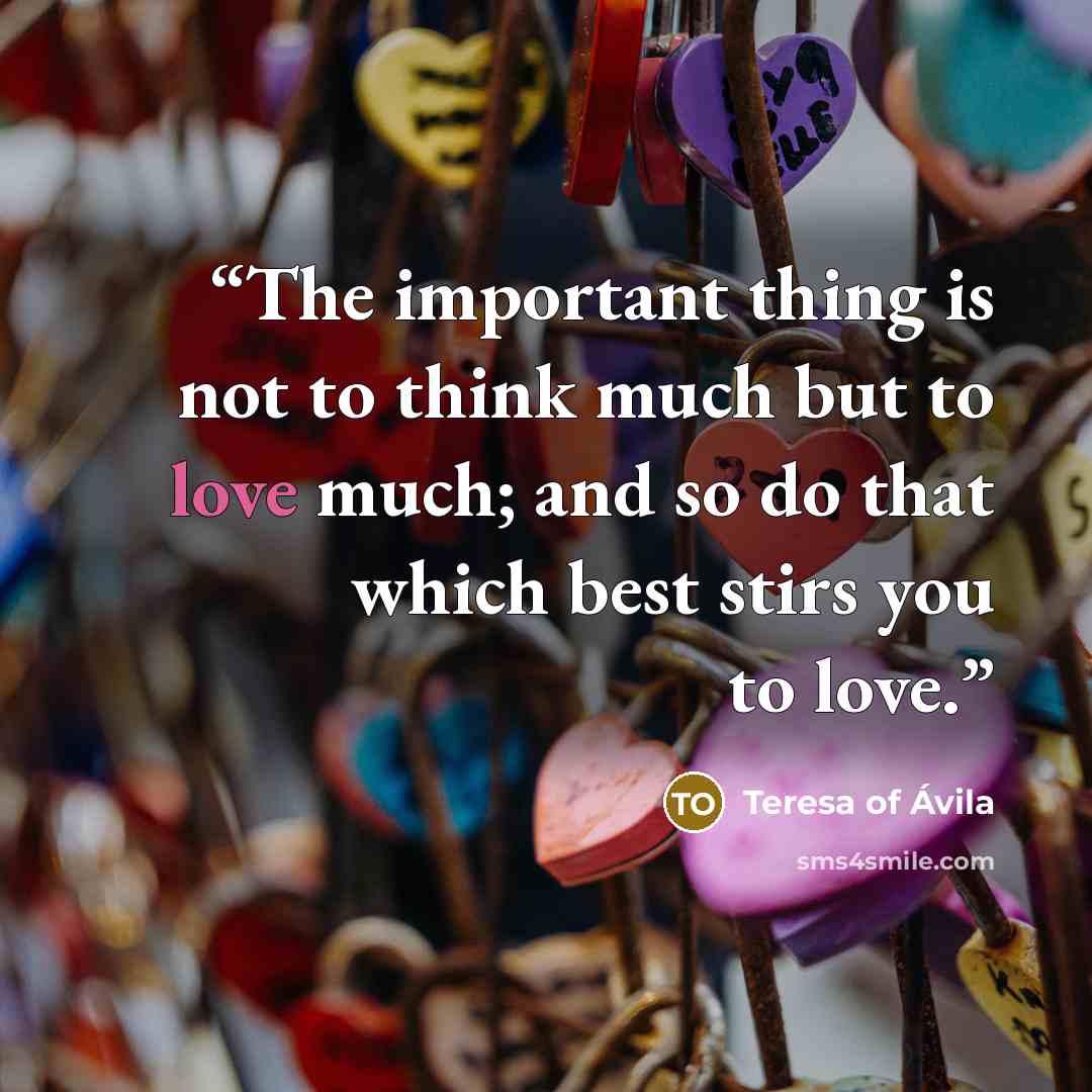 “The important thing is not to think much but to love much; and so do that which best stirs you to love.” quote by Teresa of Avila