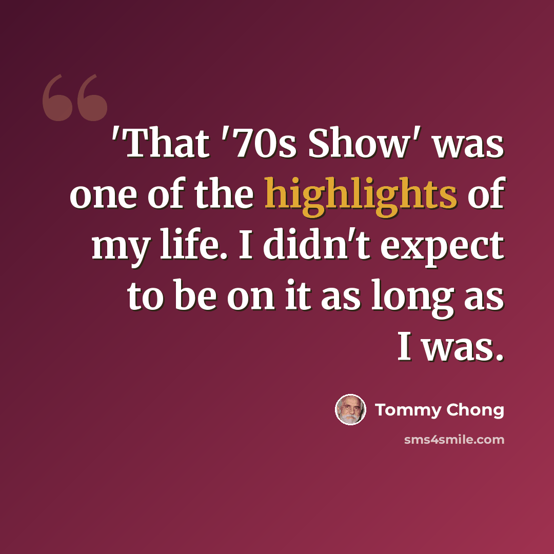 “'That '70s Show' was one of the highlights of my life. I didn't expect to be on it as long as I was.” quote by Tommy Chong