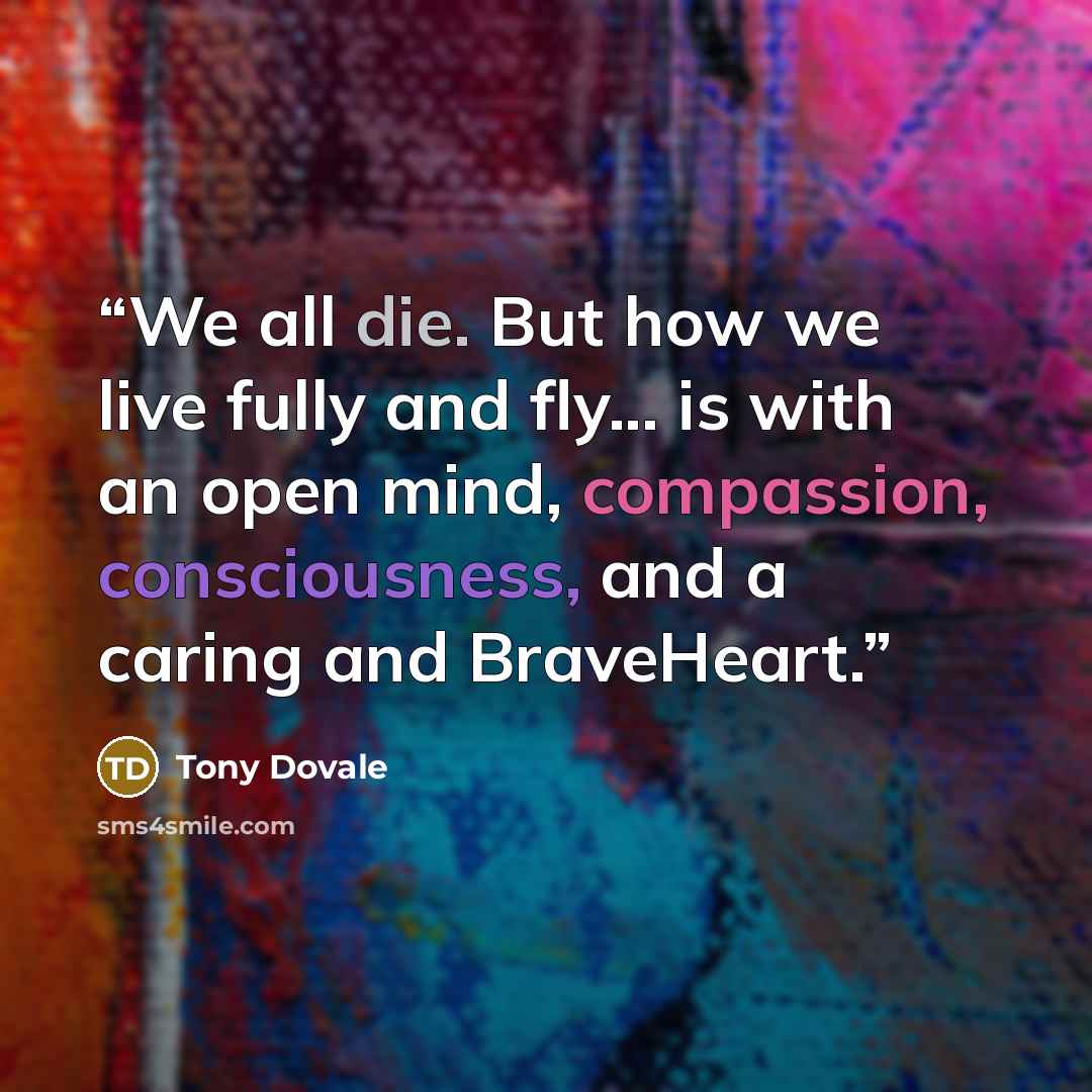“We all die. But how we live fully and fly... is with an open mind, compassion, consciousness, and a caring and BraveHeart.” quote by Tony Dovale