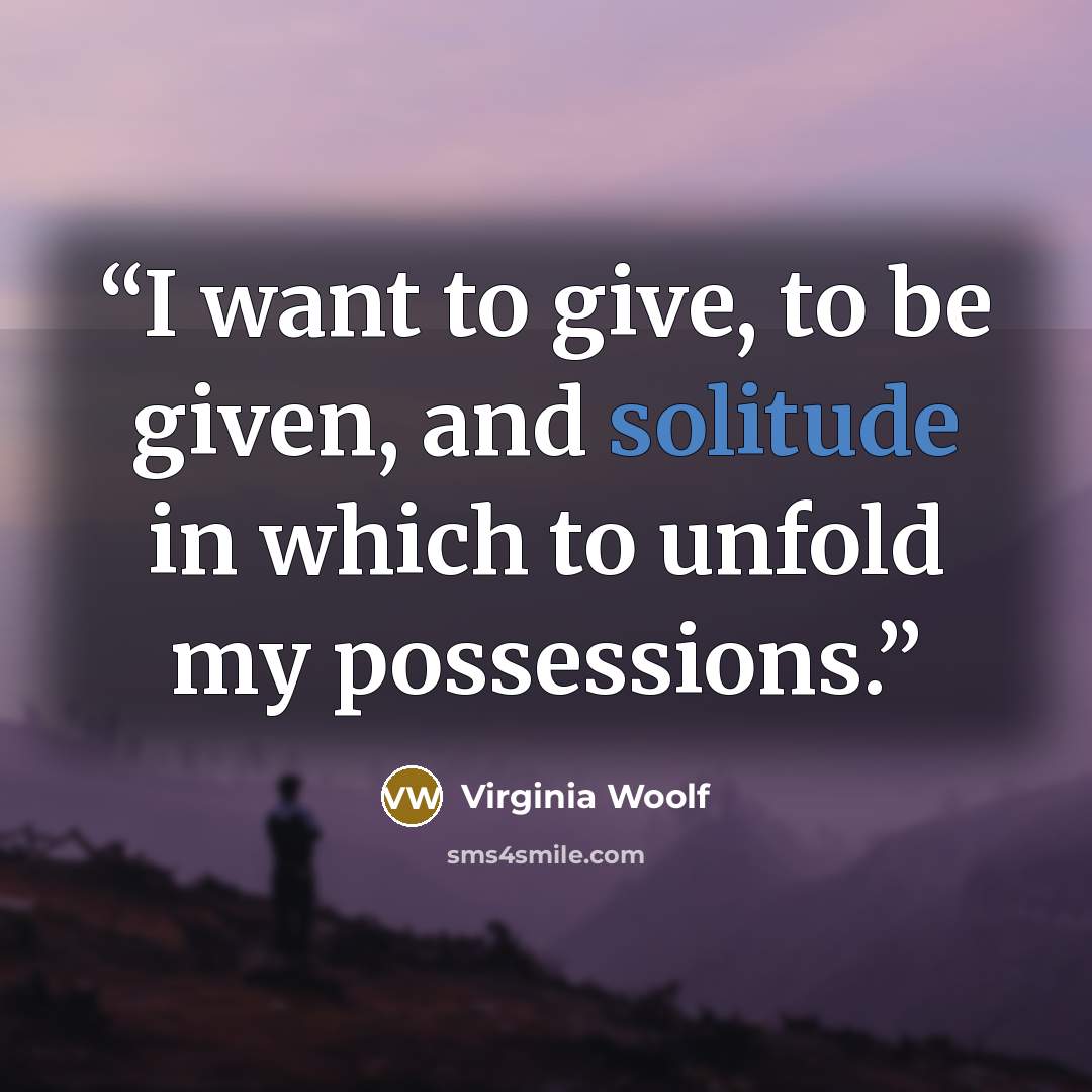 “I want to give, to be given, and solitude in which to unfold my possessions.” quote by Virginia Woolf