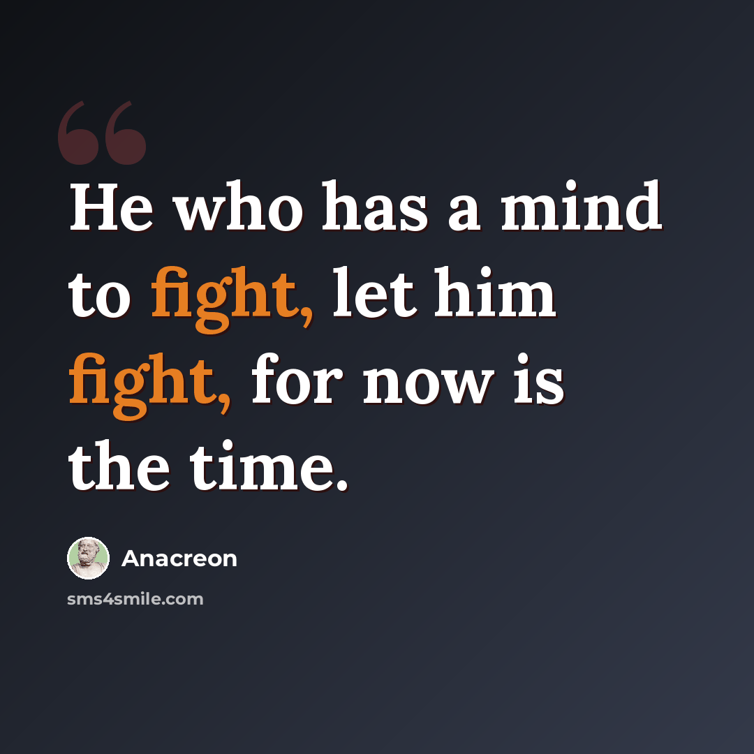 “He who has a mind to fight, let him fight, for now is the time.” quote by Anacreon