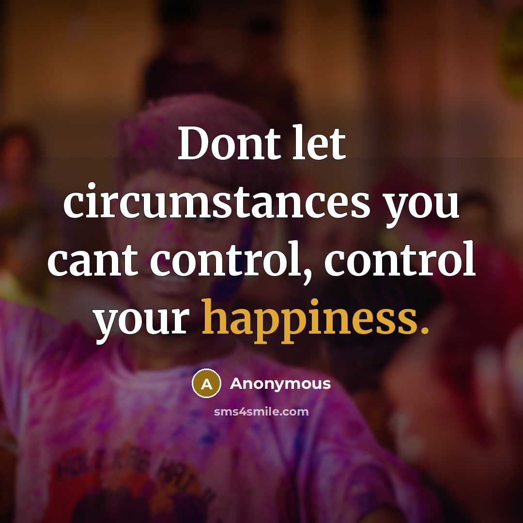 “Dont let circumstances you cant control, control your happiness.” quote by Anonymous