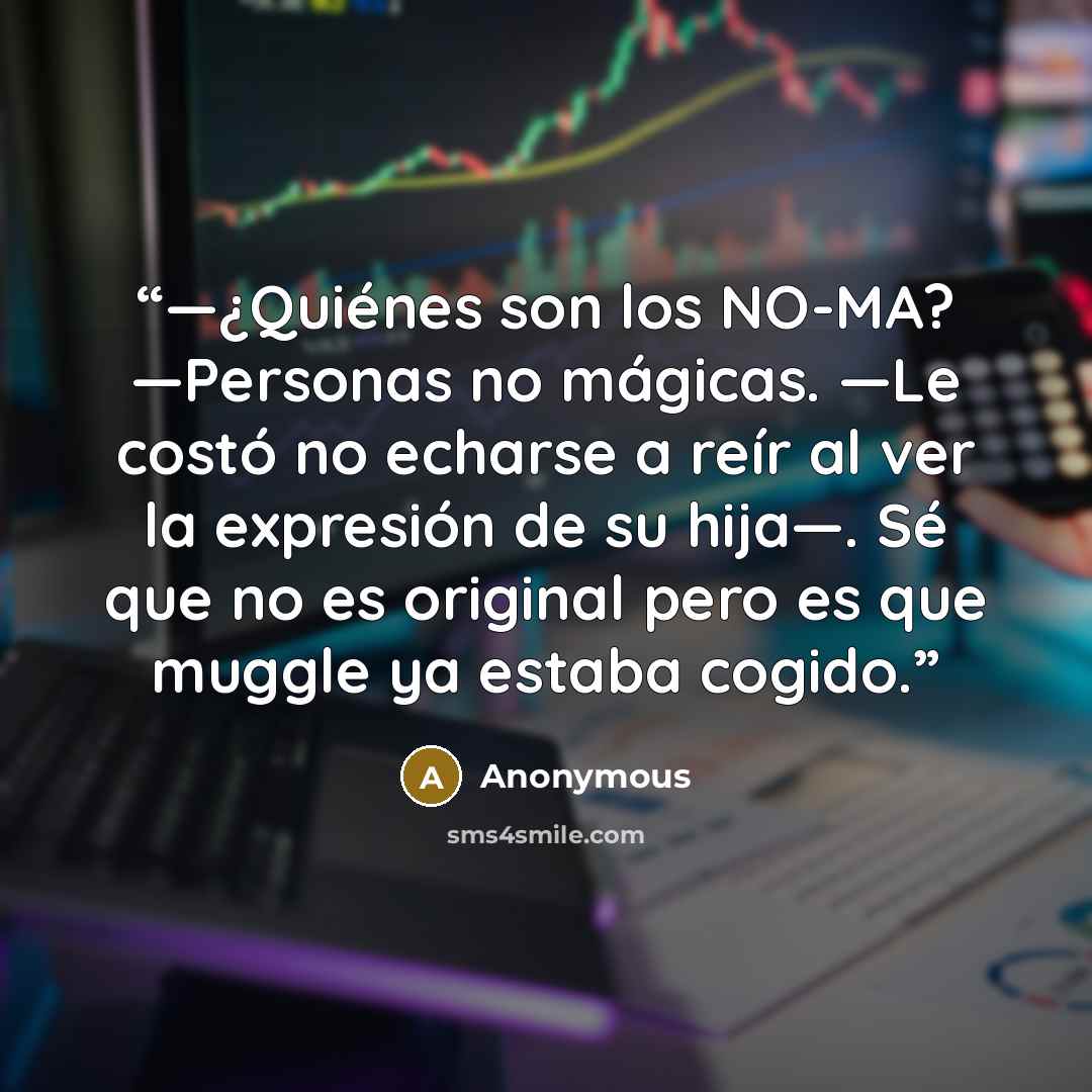 “—¿Quiénes son los NO-MA? —Personas no mágicas. —Le costó no echarse a reír al ver la expresión de su hija—. Sé que no es original pero es que muggle ya estaba cogido.” quote by Anonymous