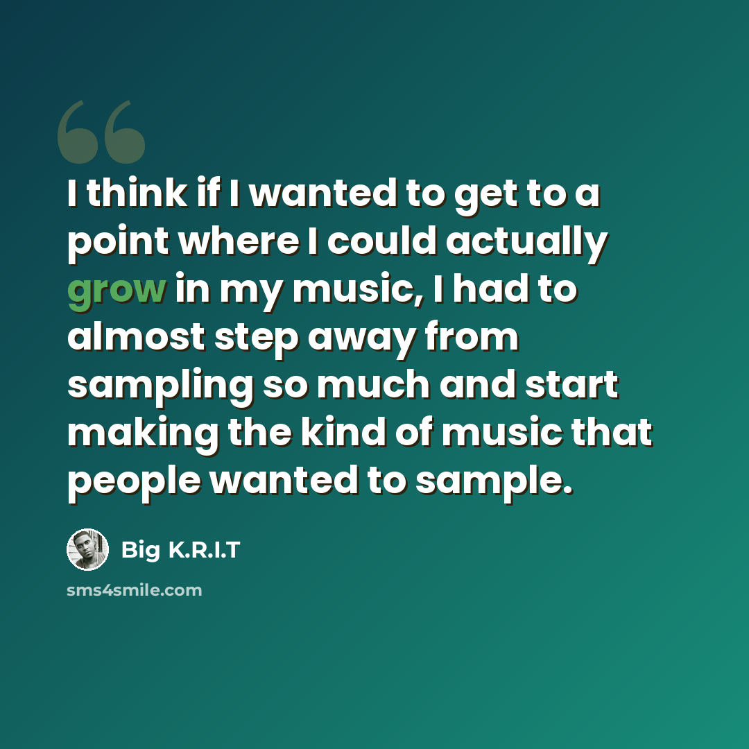 “I think if I wanted to get to a point where I could actually grow in my music, I had to almost step away from sampling so much and start making the kind of music that people wanted to sample.” quote by Big K.R.I.T