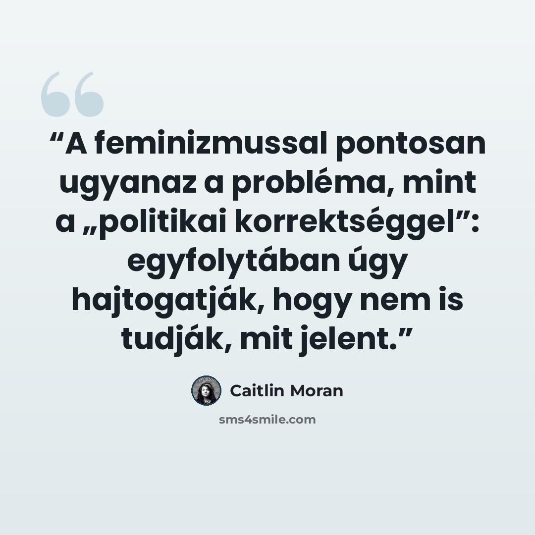 “A feminizmussal pontosan ugyanaz a probléma, mint a „politikai korrektséggel”: egyfolytában úgy hajtogatják, hogy nem is tudják, mit jelent.” quote by Caitlin Moran
