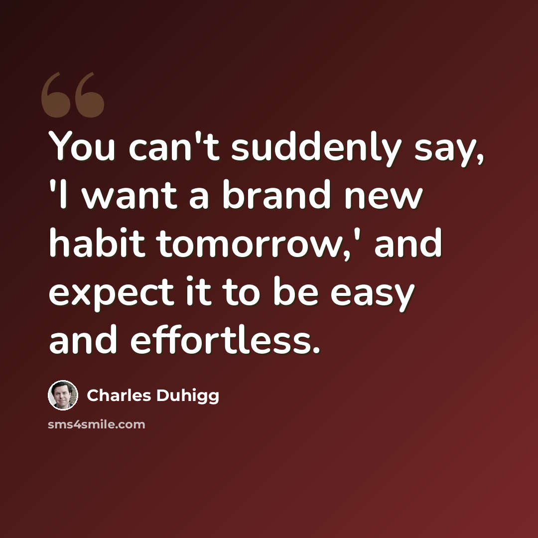 “You can't suddenly say, 'I want a brand new habit tomorrow,' and expect it to be easy and effortless.” quote by Charles Duhigg