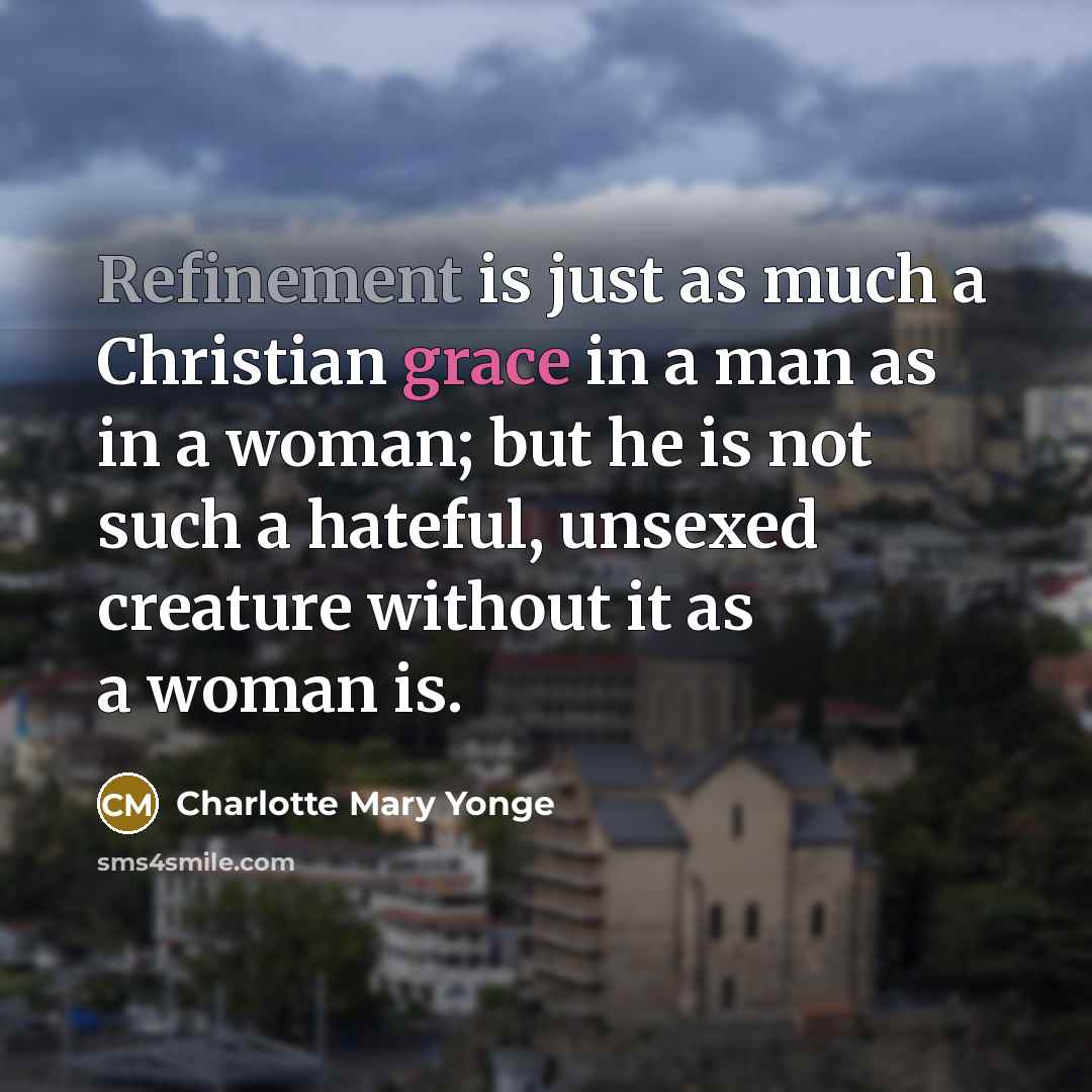 “Refinement is just as much a Christian grace in a man as in a woman; but he is not such a hateful, unsexed creature without it as a woman is.” quote by Charlotte Mary Yonge