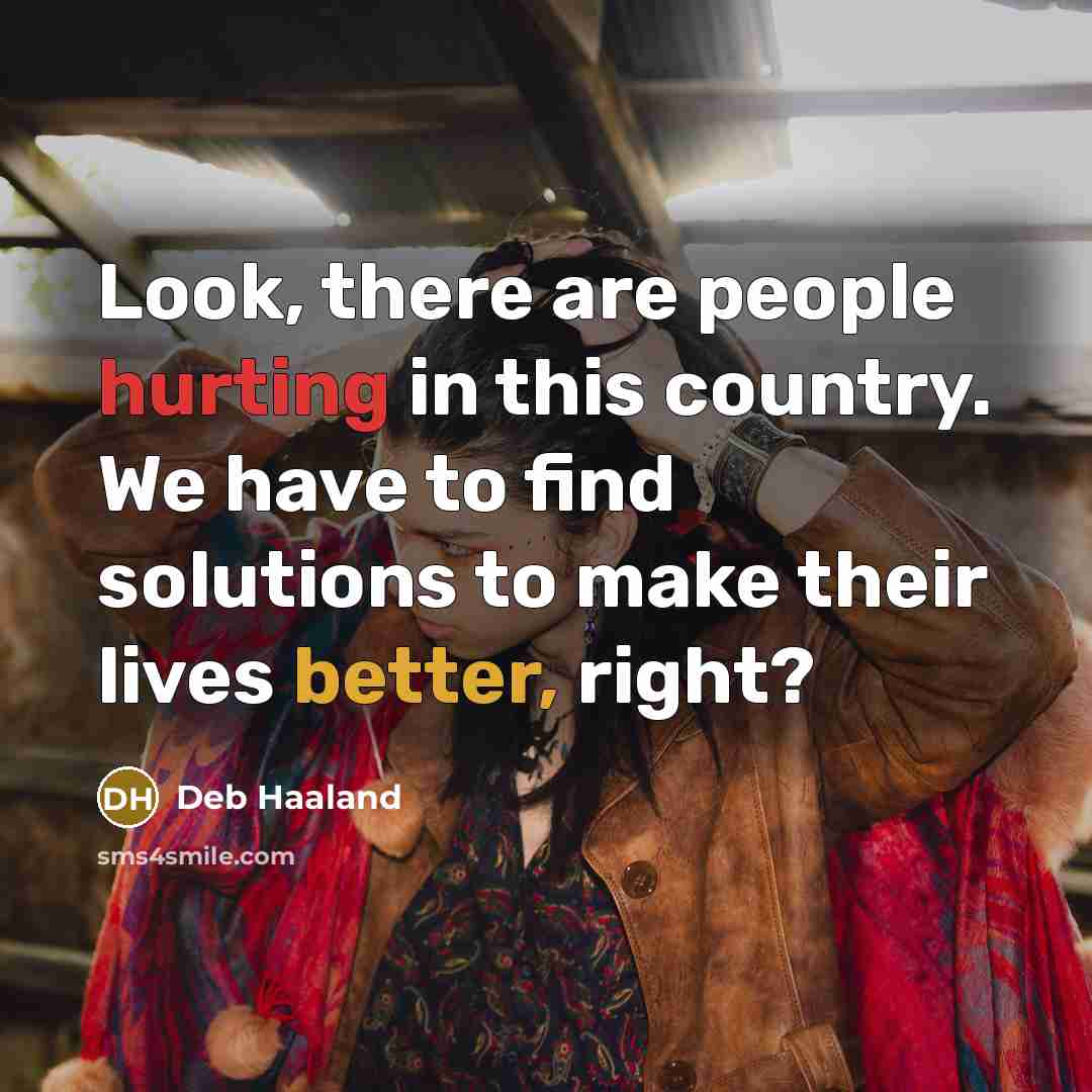 “Look, there are people hurting in this country. We have to find solutions to make their lives better, right?” quote by Deb Haaland