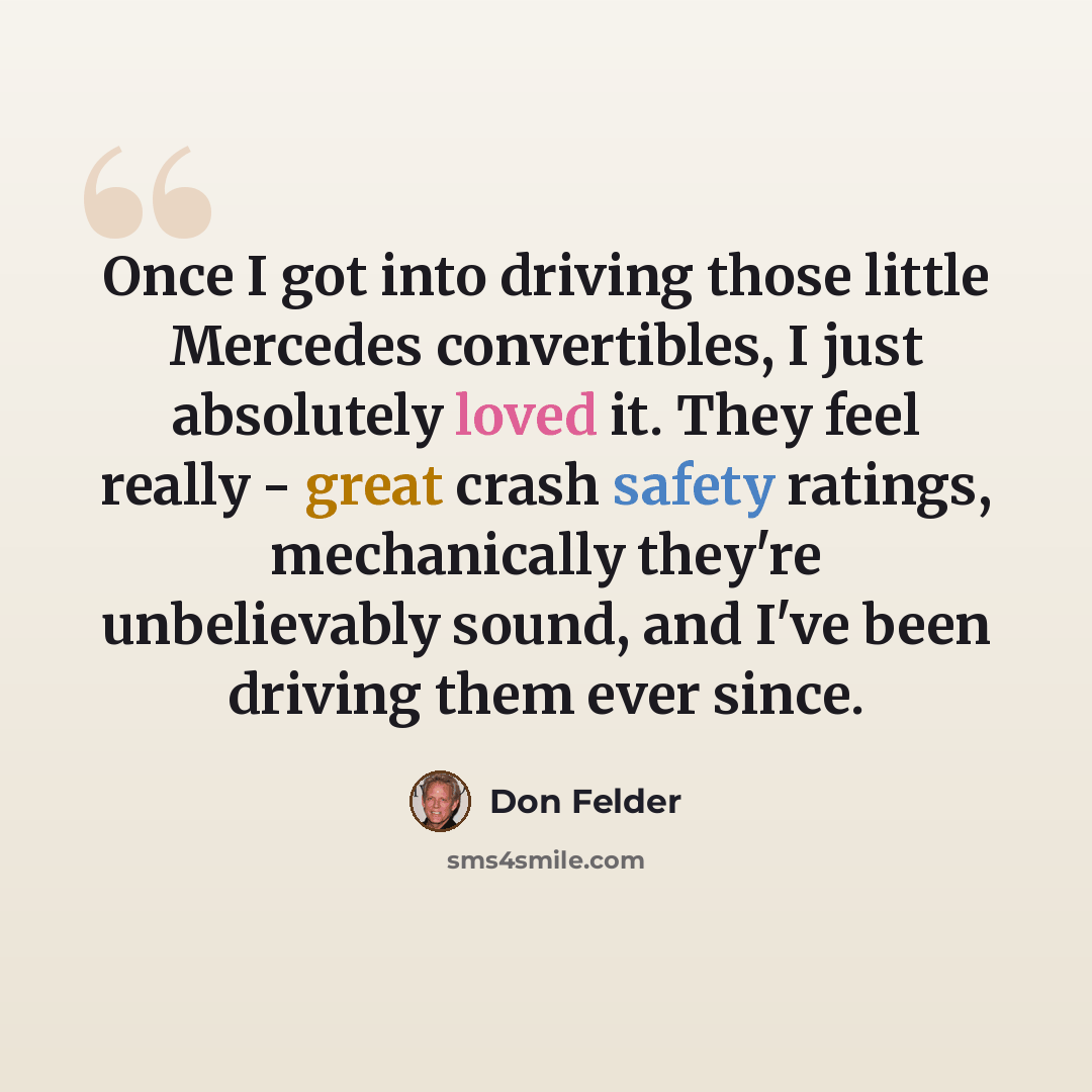 “Once I got into driving those little Mercedes convertibles, I just absolutely loved it. They feel really - great crash safety ratings, mechanically they're unbelievably sound, and I've been driving them ever since.” quote by Don Felder
