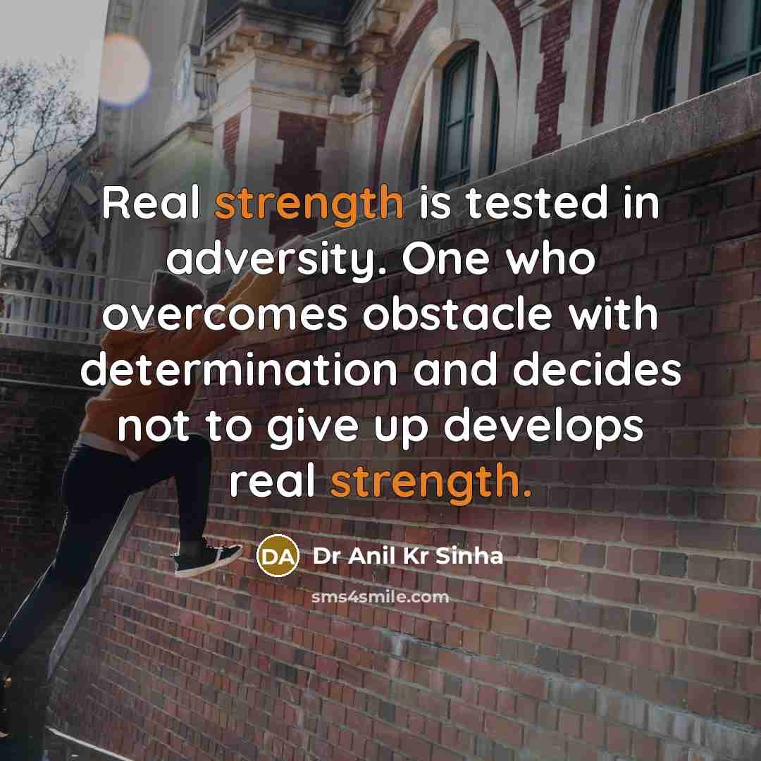 “Real strength is tested in adversity. One who overcomes obstacle with determination and decides not to give up develops real strength.” quote by Dr Anil Kr Sinha