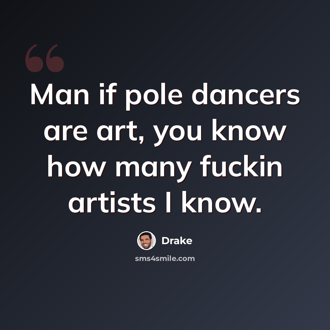 “Man if pole dancers are art, you know how many fuckin artists I know.” quote by Drake