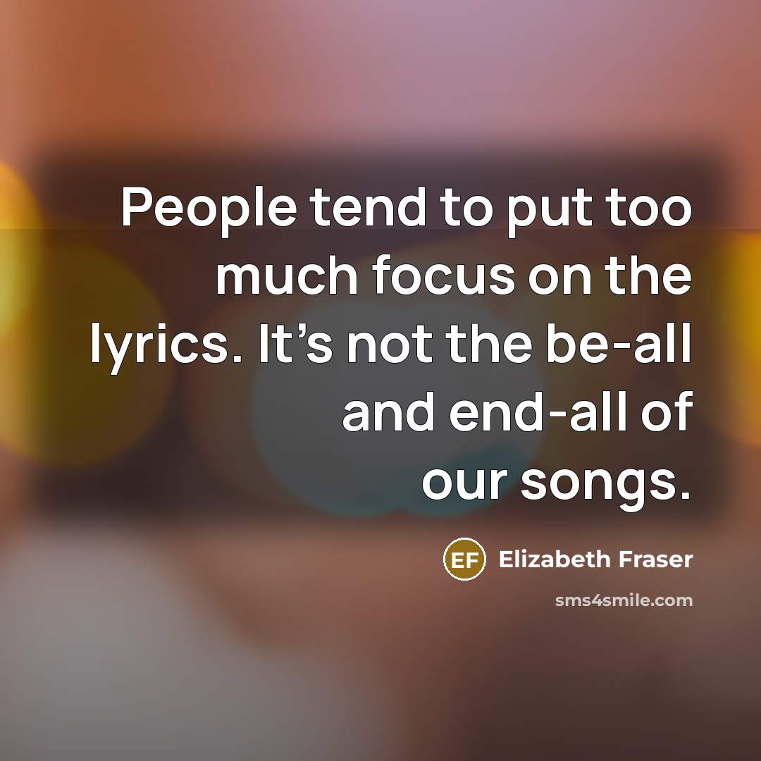 “People tend to put too much focus on the lyrics. It's not the be-all and end-all of our songs.” quote by Elizabeth Fraser