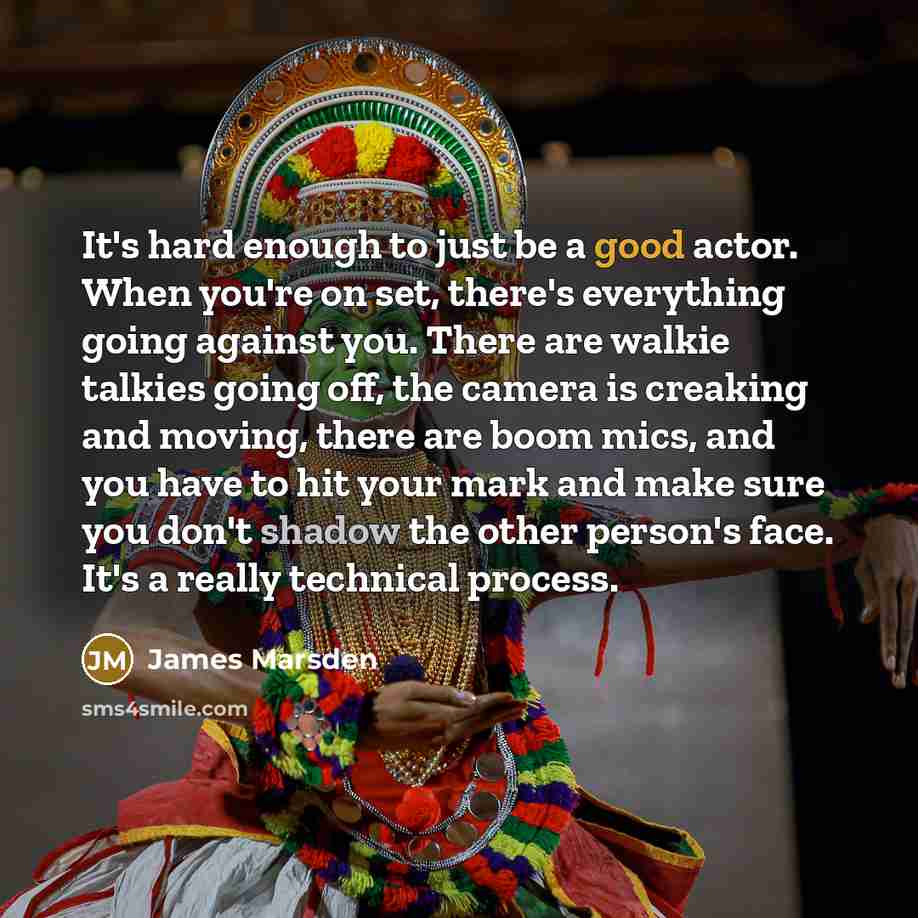 “It's hard enough to just be a good actor. When you're on set, there's everything going against you. There are walkie talkies going off, the camera is creaking and moving, there are boom mics, and you have to hit your mark and make sure you don't shadow the other person's face. It's a really…” quote by James Marsden