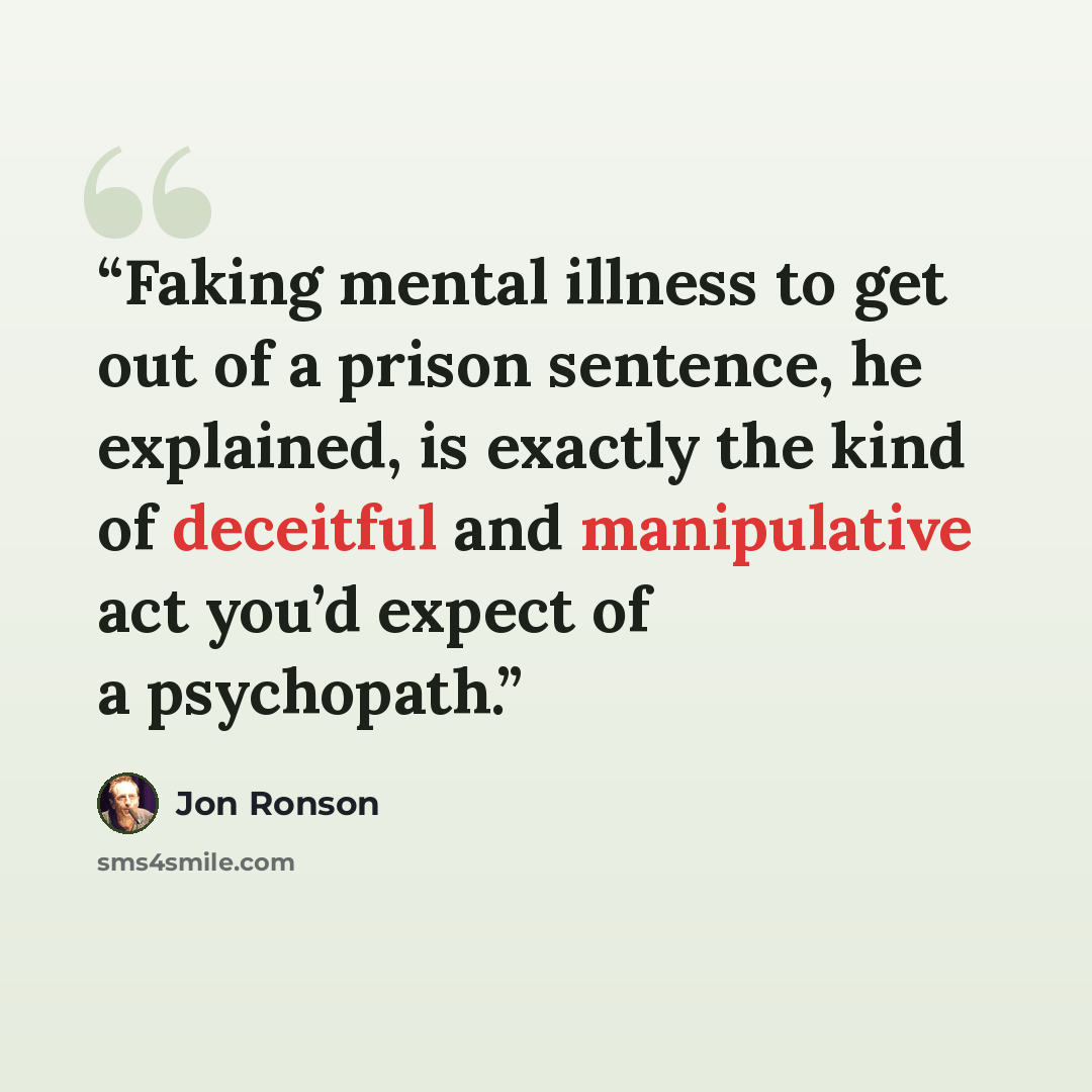 “Faking mental illness to get out of a prison sentence, he explained, is exactly the kind of deceitful and manipulative act you’d expect of a psychopath.” quote by Jon Ronson