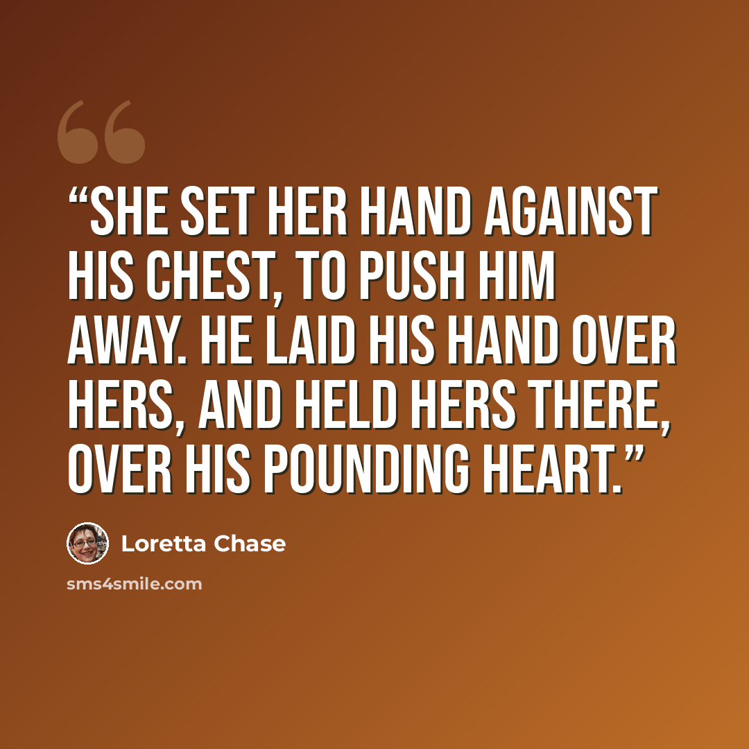 “She set her hand against his chest, to push him away. He laid his hand over hers, and held hers there, over his pounding heart.” quote by Loretta Chase