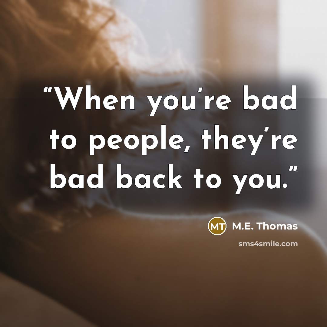 “When you’re bad to people, they’re bad back to you.” quote by M.E. Thomas