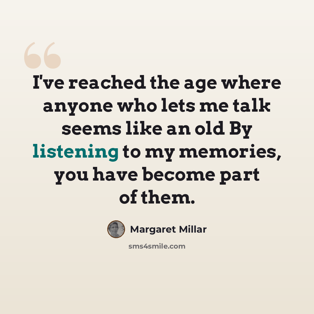 “I've reached the age where anyone who lets me talk seems like an old By listening to my memories, you have become part of them.” quote by Margaret Millar