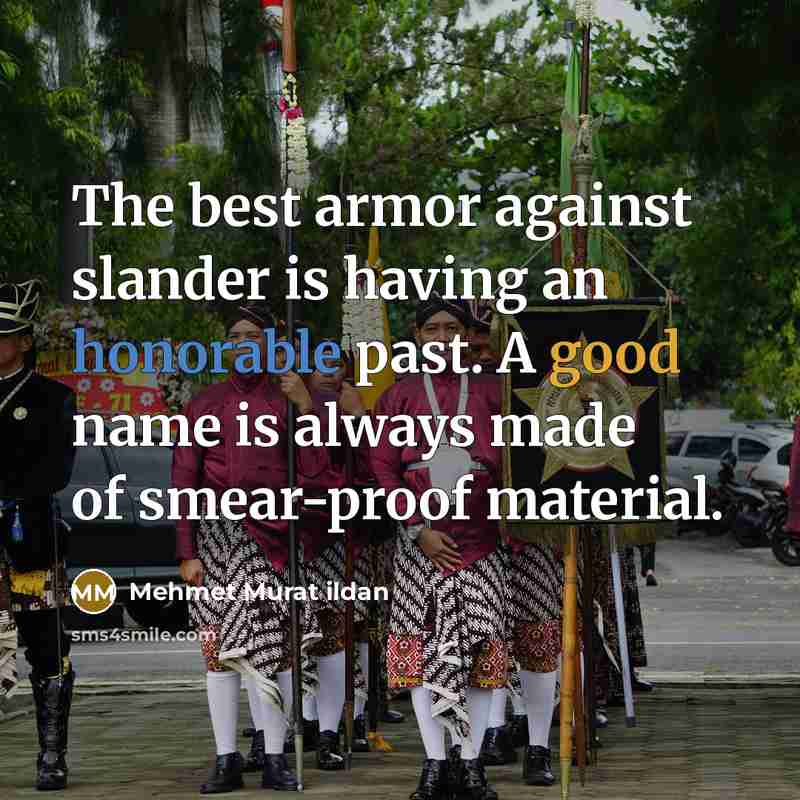 “The best armor against slander is having an honorable past. A good name is always made of smear-proof material.” quote by Mehmet Murat Ildan