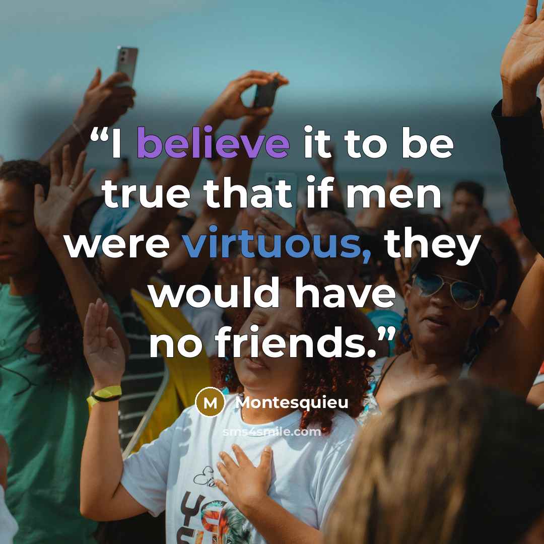“I believe it to be true that if men were virtuous, they would have no friends.” quote by Montesquieu