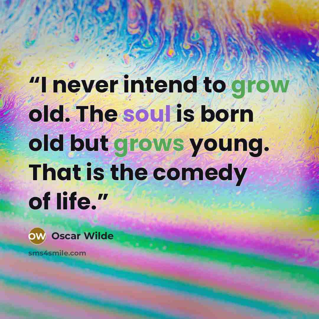 “I never intend to grow old. The soul is born old but grows young. That is the comedy of life.” quote by Oscar Wilde