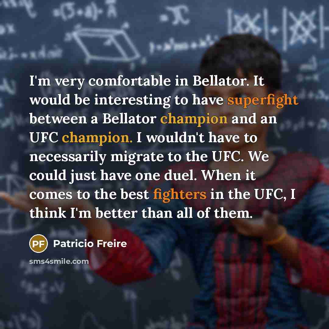 “I'm very comfortable in Bellator. It would be interesting to have superfight between a Bellator champion and an UFC champion. I wouldn't have to necessarily migrate to the UFC. We could just have one duel. When it comes to the best fighters in the UFC, I think I'm better than all of them.” quote by Patricio Freire