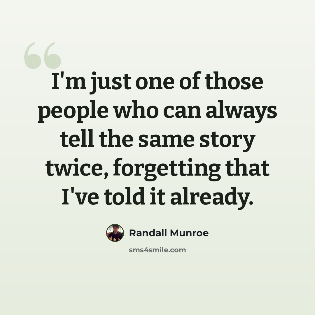 “I'm just one of those people who can always tell the same story twice, forgetting that I've told it already.” quote by Randall Munroe