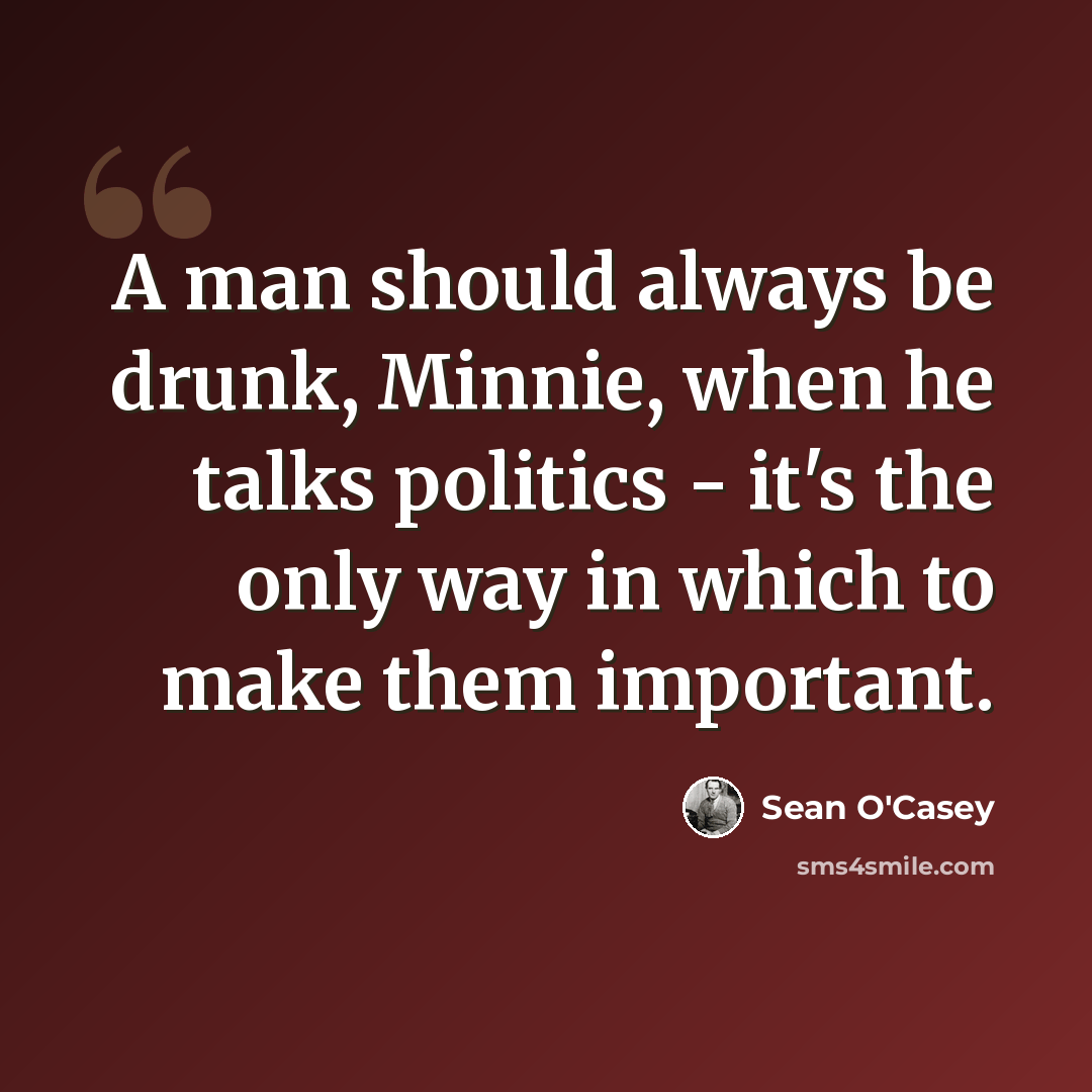 “A man should always be drunk, Minnie, when he talks politics - it's the only way in which to make them important.” quote by Sean O'Casey