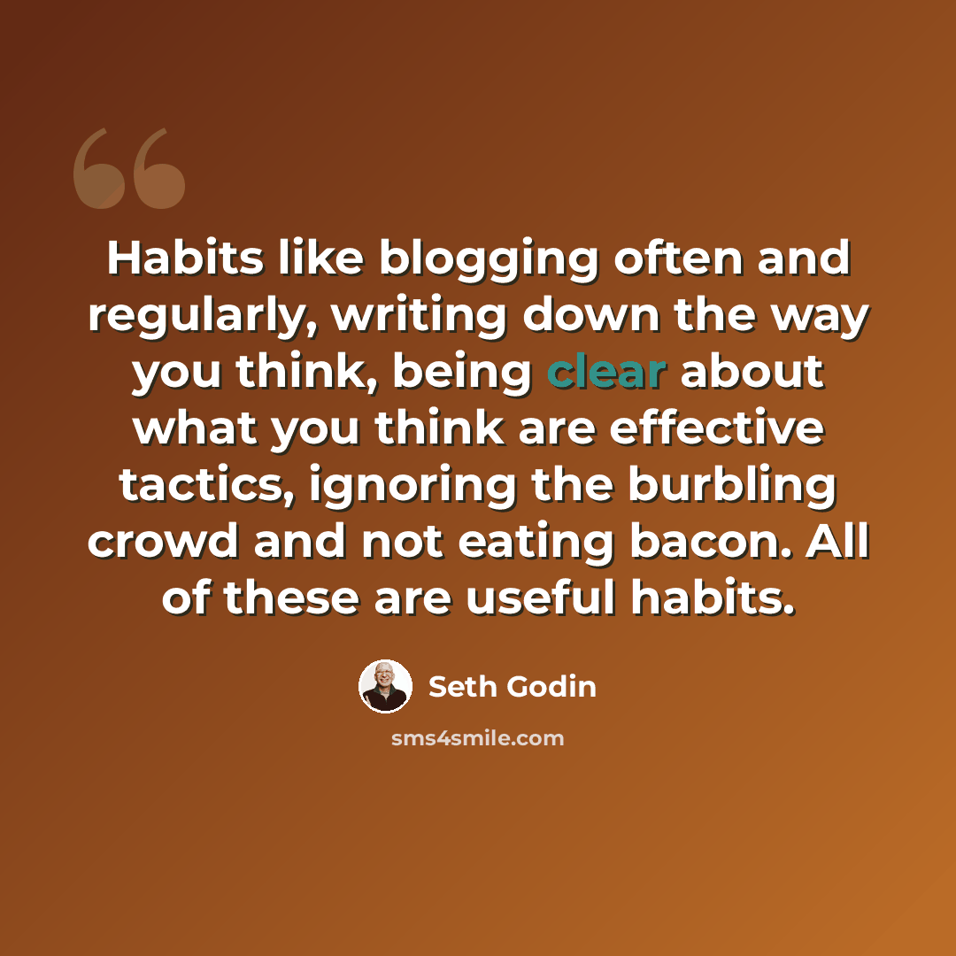 “Habits like blogging often and regularly, writing down the way you think, being clear about what you think are effective tactics, ignoring the burbling crowd and not eating bacon. All of these are useful habits.” quote by Seth Godin