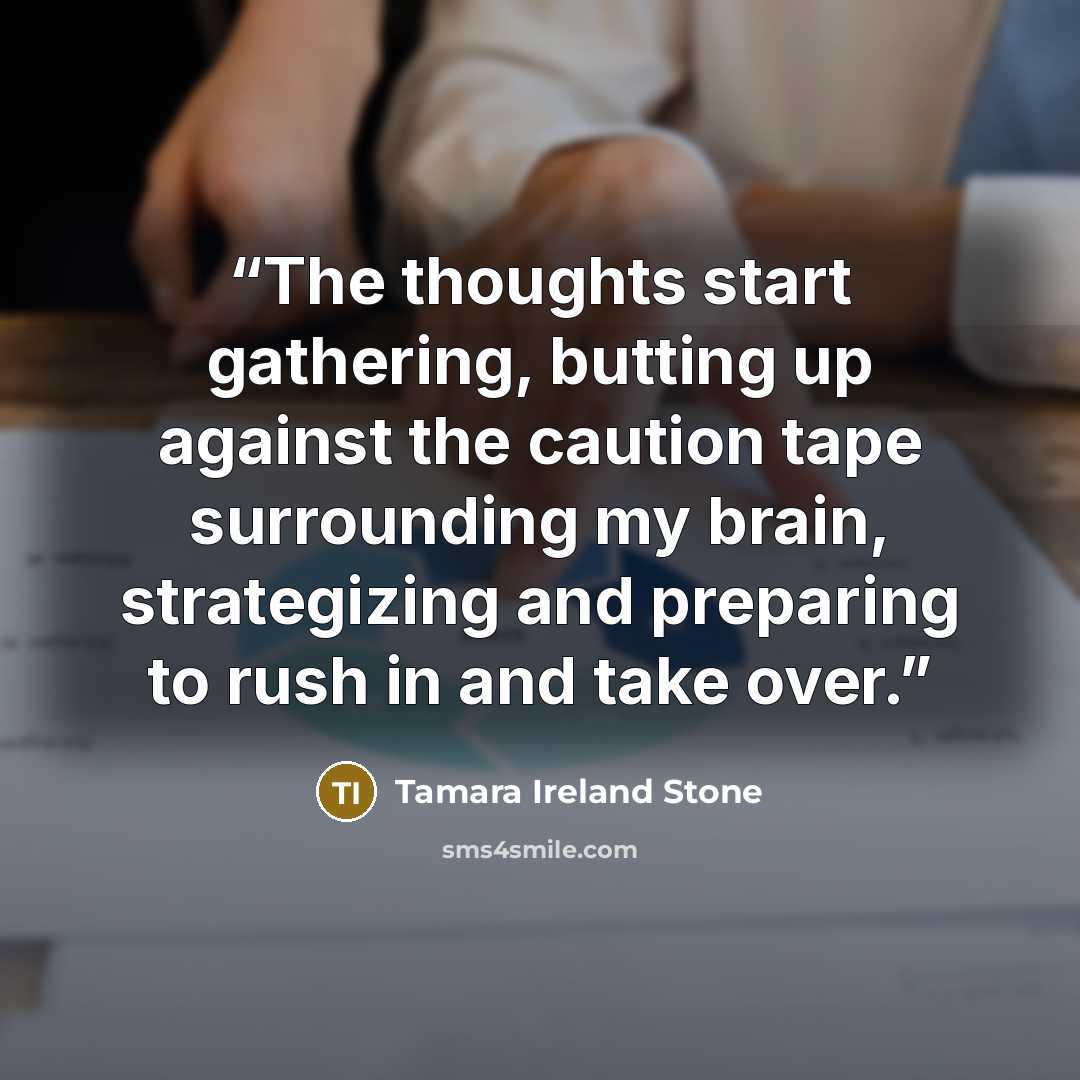 “The thoughts start gathering, butting up against the caution tape surrounding my brain, strategizing and preparing to rush in and take over.” quote by Tamara Ireland Stone