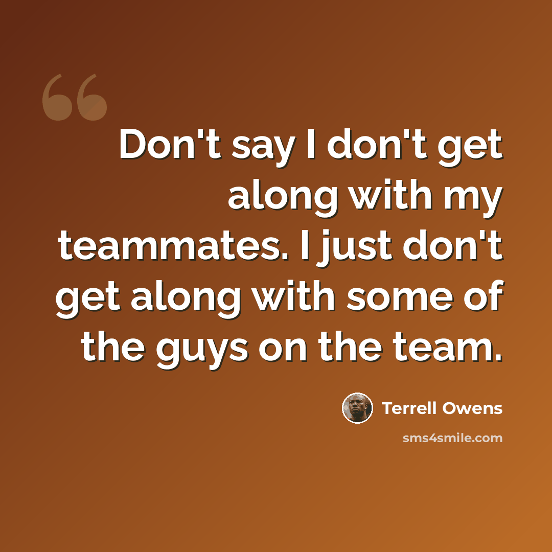 “Don't say I don't get along with my teammates. I just don't get along with some of the guys on the team.” quote by Terrell Owens