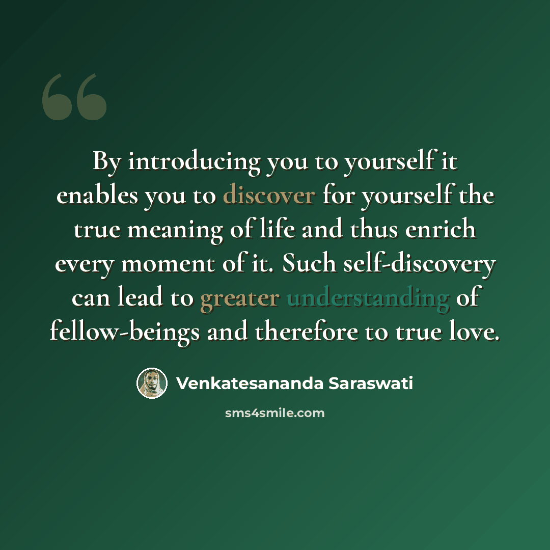“By introducing you to yourself it enables you to discover for yourself the true meaning of life and thus enrich every moment of it. Such self-discovery can lead to greater understanding of fellow-beings and therefore to true love.” quote by Venkatesananda Saraswati