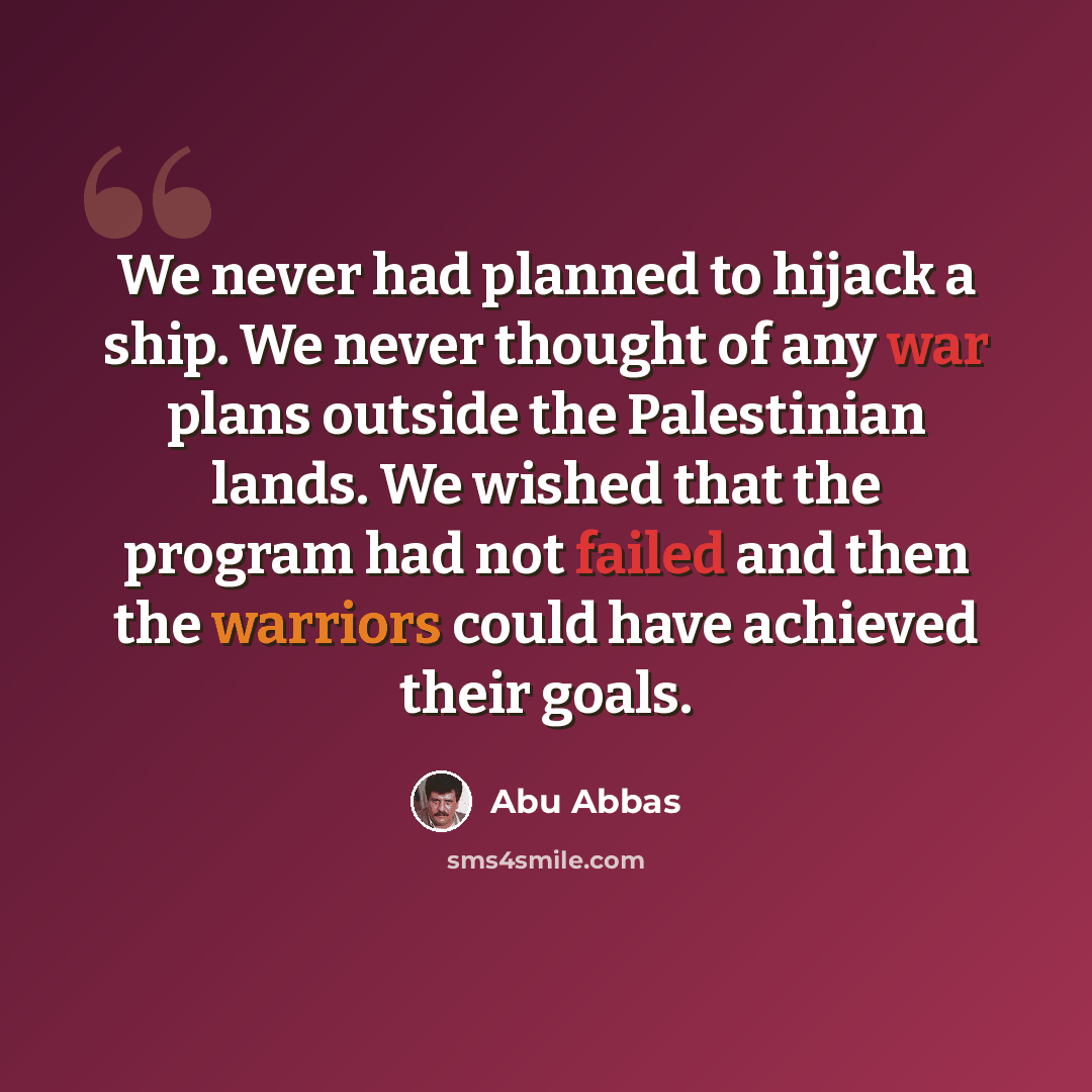 “We never had planned to hijack a ship. We never thought of any war plans outside the Palestinian lands. We wished that the program had not failed and then the warriors could have achieved their goals.” quote by Abu Abbas