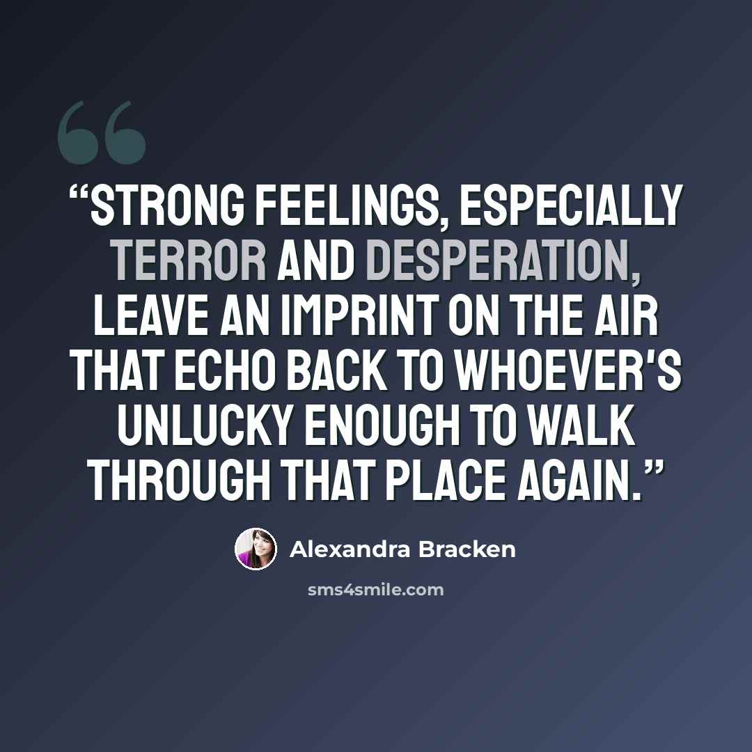 “Strong feelings, especially terror and desperation, leave an imprint on the air that echo back to whoever's unlucky enough to walk through that place again.” quote by Alexandra Bracken