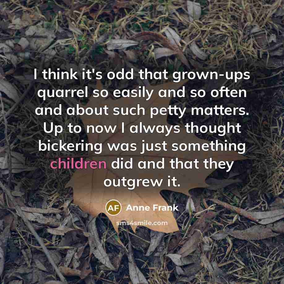 “I think it's odd that grown-ups quarrel so easily and so often and about such petty matters. Up to now I always thought bickering was just something children did and that they outgrew it.” quote by Anne Frank