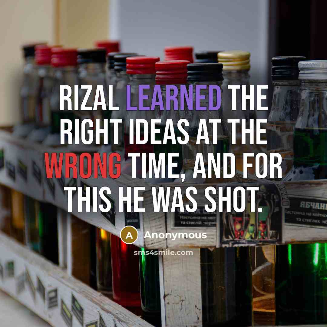 “Rizal learned the right ideas at the wrong time, and for this he was shot.” quote by Anonymous