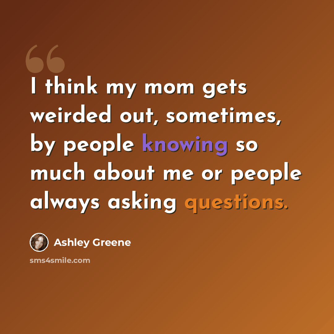 “I think my mom gets weirded out, sometimes, by people knowing so much about me or people always asking questions.” quote by Ashley Greene