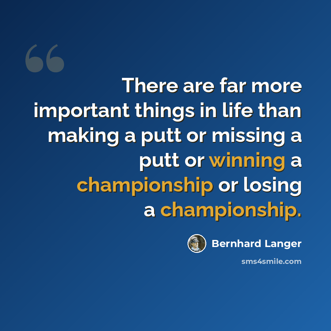 “There are far more important things in life than making a putt or missing a putt or winning a championship or losing a championship.” quote by Bernhard Langer