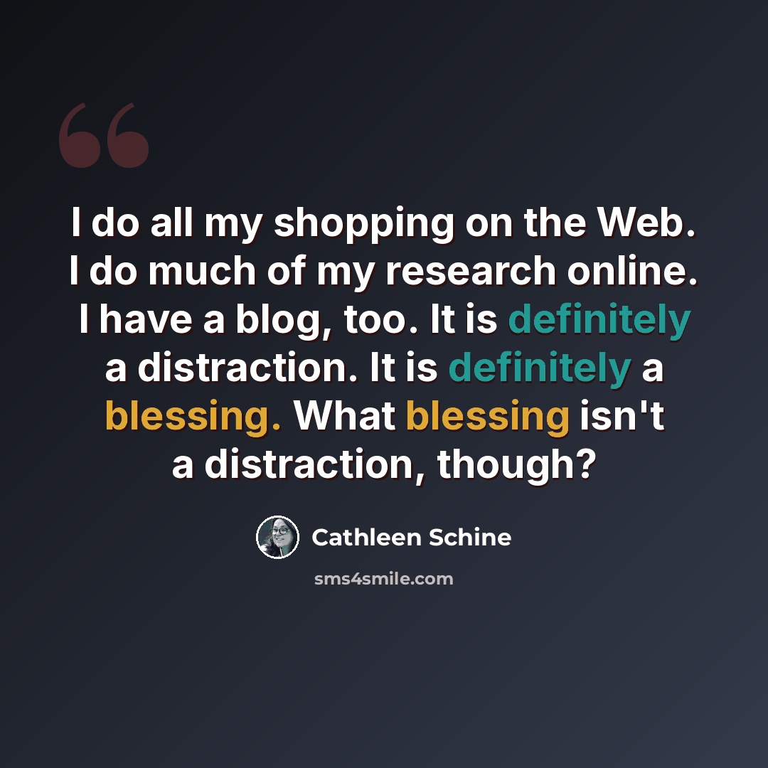 “I do all my shopping on the Web. I do much of my research online. I have a blog, too. It is definitely a distraction. It is definitely a blessing. What blessing isn't a distraction, though?” quote by Cathleen Schine