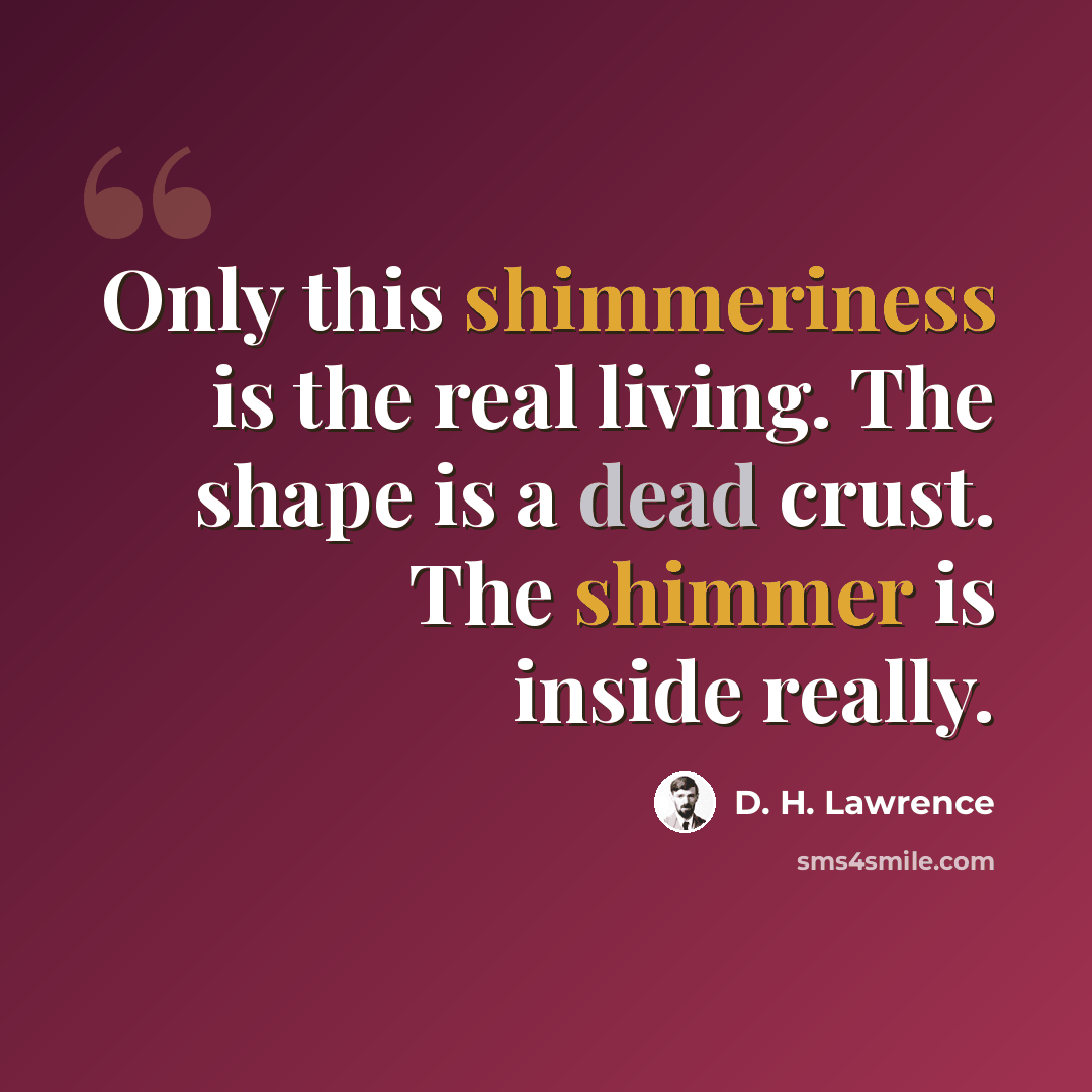 “Only this shimmeriness is the real living. The shape is a dead crust. The shimmer is inside really.” quote by D. H. Lawrence
