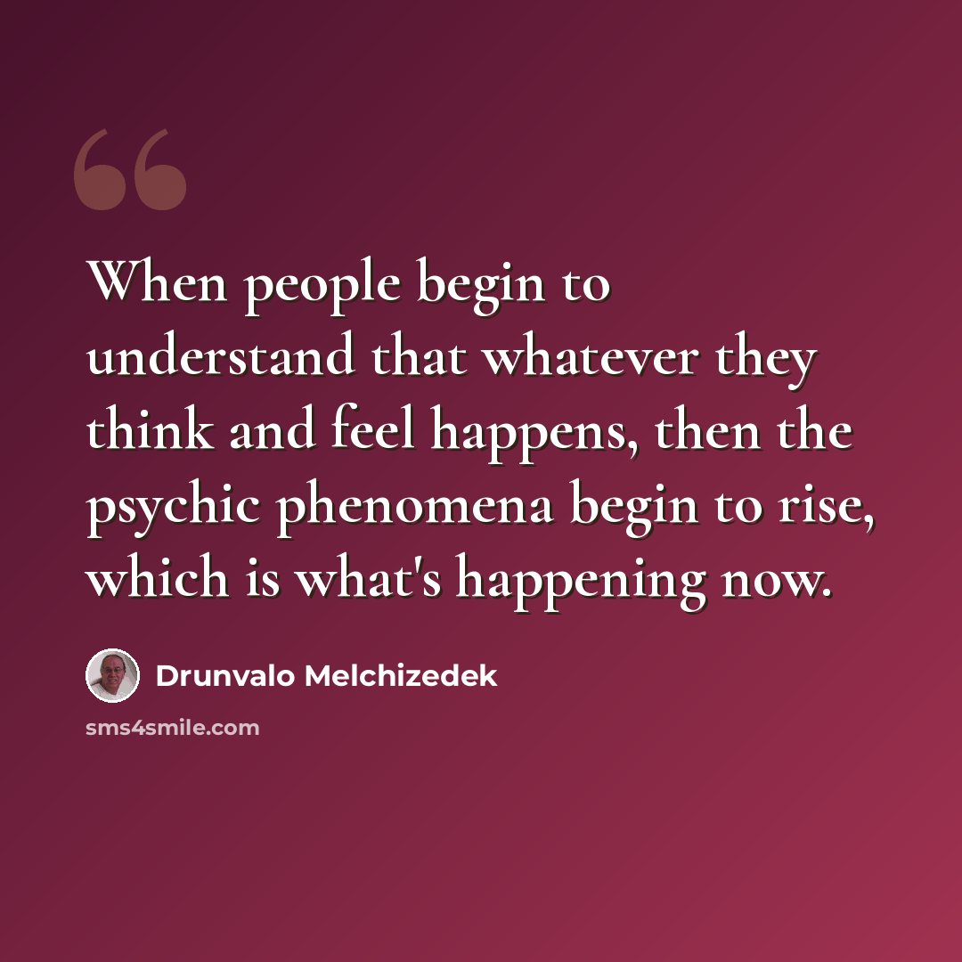 “When people begin to understand that whatever they think and feel happens, then the psychic phenomena begin to rise, which is what's happening now.” quote by Drunvalo Melchizedek