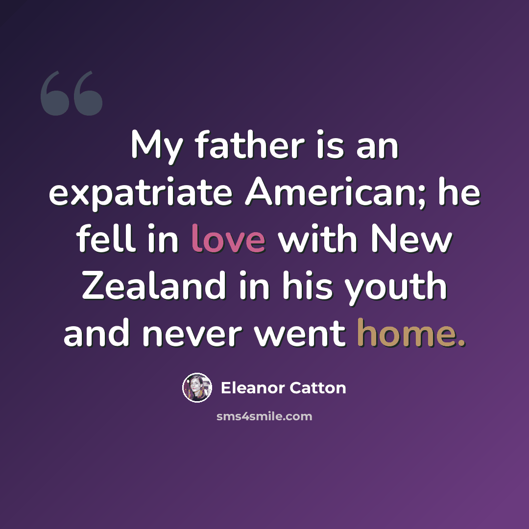 “My father is an expatriate American; he fell in love with New Zealand in his youth and never went home.” quote by Eleanor Catton