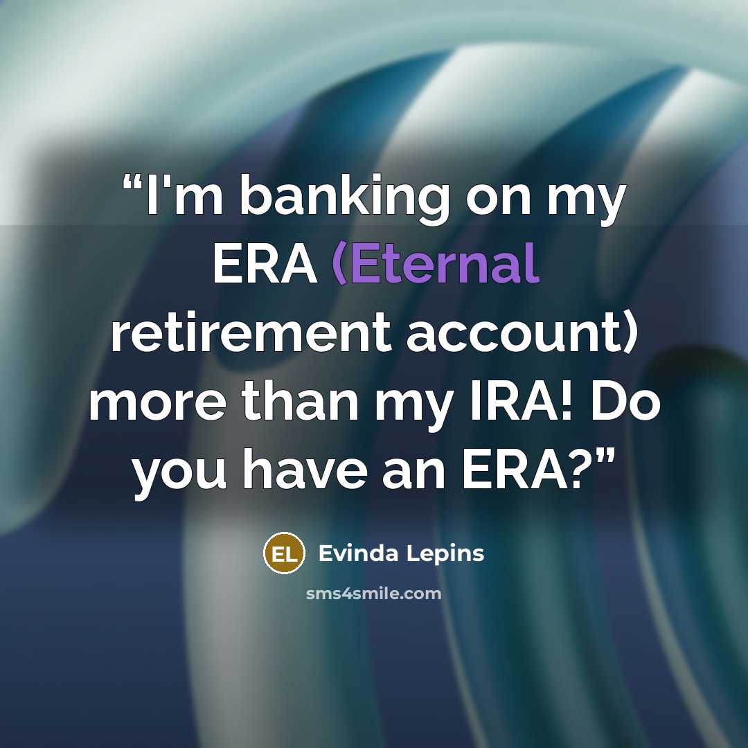 “I'm banking on my ERA (Eternal retirement account) more than my IRA! Do you have an ERA?” quote by Evinda Lepins