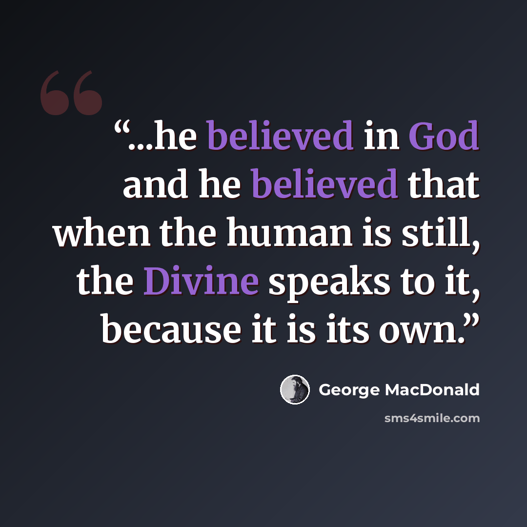 “...he believed in God and he believed that when the human is still, the Divine speaks to it, because it is its own.” quote by George MacDonald