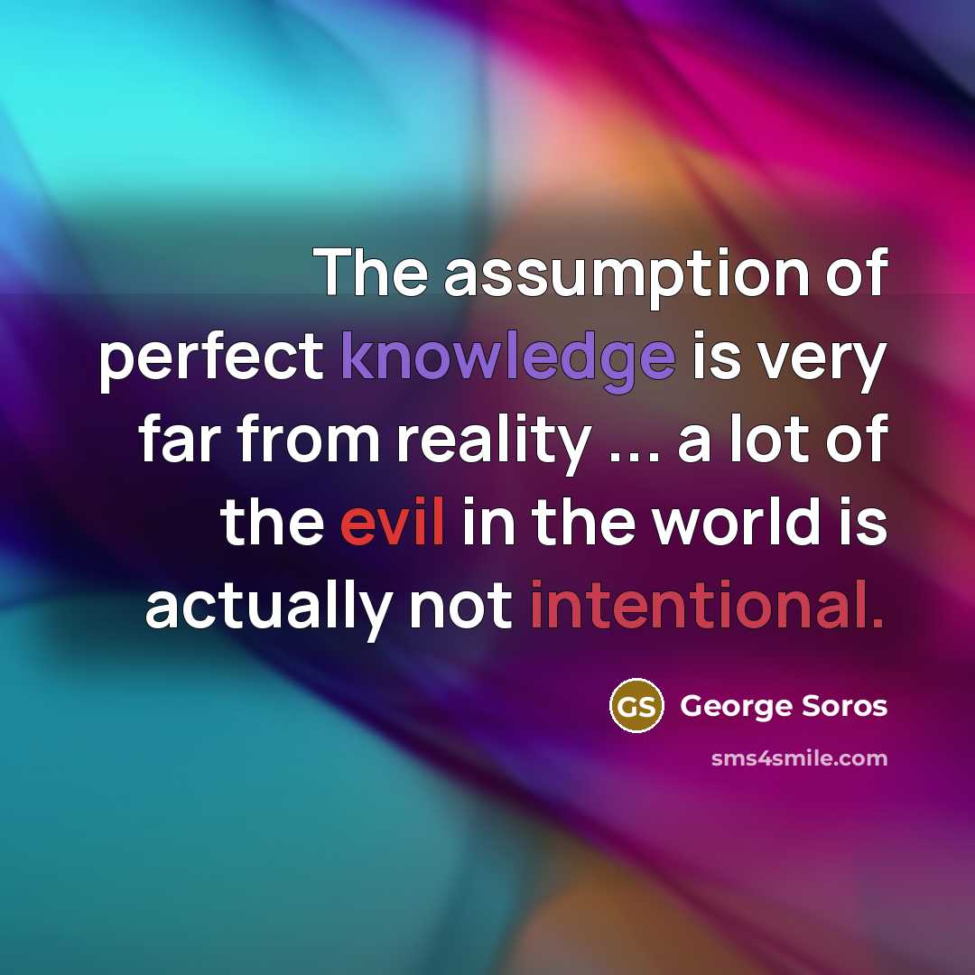 “The assumption of perfect knowledge is very far from reality ... a lot of the evil in the world is actually not intentional.” quote by George Soros