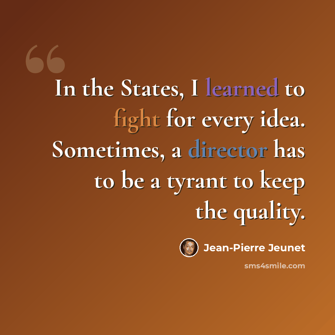 “In the States, I learned to fight for every idea. Sometimes, a director has to be a tyrant to keep the quality.” quote by Jean-Pierre Jeunet