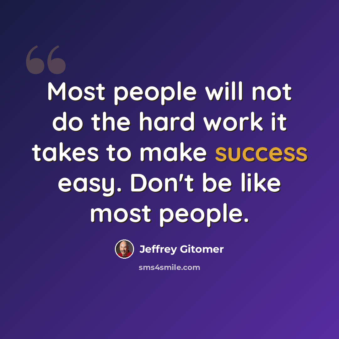 “Most people will not do the hard work it takes to make success easy. Don't be like most people.” quote by Jeffrey Gitomer