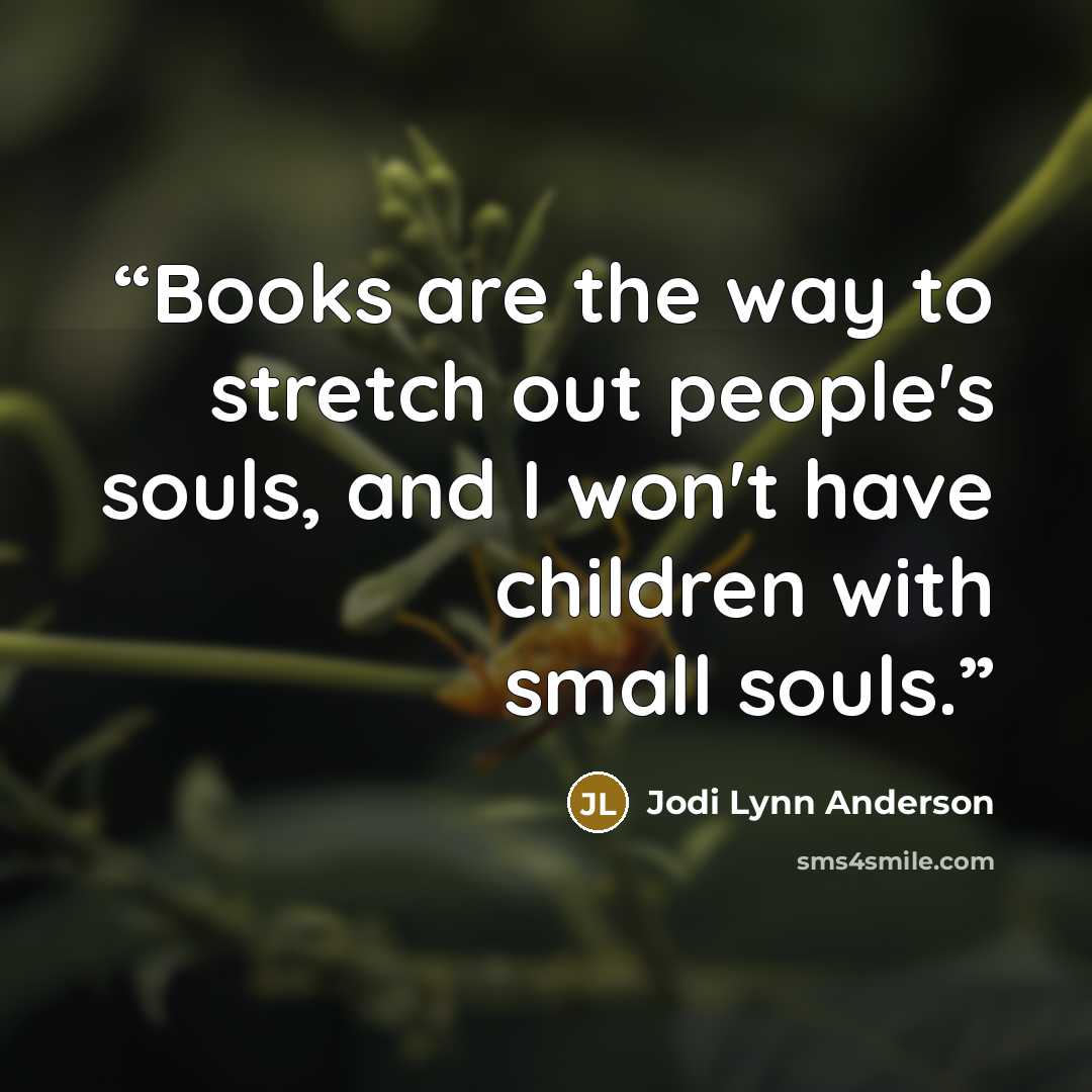 “Books are the way to stretch out people's souls, and I won't have children with small souls.” quote by Jodi Lynn Anderson