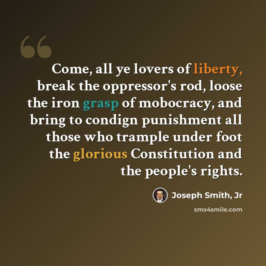 “Come, all ye lovers of liberty, break the oppressor's rod, loose the iron grasp of mobocracy, and bring to condign punishment all those who trample under foot the glorious Constitution and the people's rights.” quote by Joseph Smith, Jr