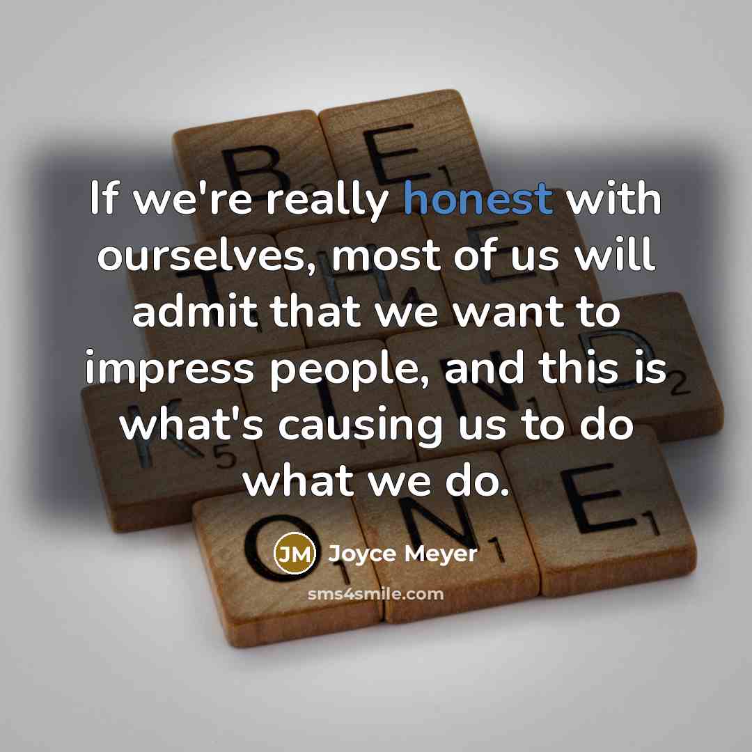 “If we're really honest with ourselves, most of us will admit that we want to impress people, and this is what's causing us to do what we do.” quote by Joyce Meyer